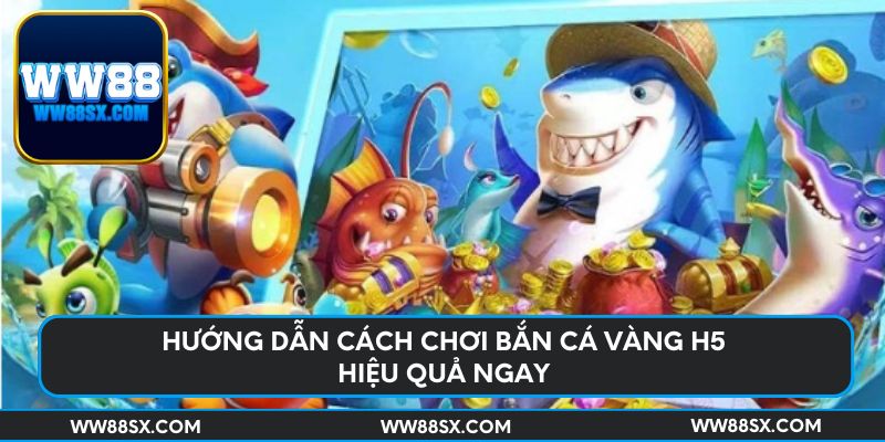 Hướng dẫn cách chơi bắn cá vàng H5 hiệu quả ngay